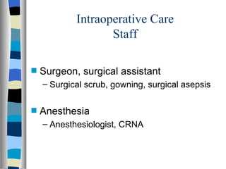 Intraoperative Care
                   Staff

s   Surgeon, surgical assistant
    – Surgical scrub, gowning, surgical asepsis

s   Anesthesia
    – Anesthesiologist, CRNA
 