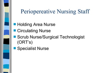 Periopereative Nursing Staff
s   Holding Area Nurse
s   Circulating Nurse
s   Scrub Nurse/Surgical Technologist
    (ORT’s)
s   Specialist Nurse
 