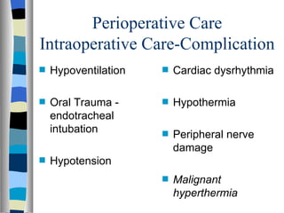 Perioperative Care
Intraoperative Care-Complication
s   Hypoventilation   s   Cardiac dysrhythmia

s   Oral Trauma -     s   Hypothermia
    endotracheal
    intubation        s   Peripheral nerve
                          damage
s   Hypotension
                      s   Malignant
                          hyperthermia
 