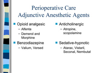 Perioperative Care
    Adjunctive Anesthetic Agents
s   Opioid analgesic   s   Anticholinergic
    – Alfenta              – Atropine,
    – Demerol and            scopolamine
      Morphine
s   Benzodiazepine     s   Sedative-hypnotic
    – Valium, Versed       – Atarax, Vistaril,
                             Seconal, Nembutal
 