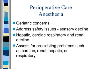 Perioperative Care
               Anesthesia
s   Geriatric concerns
s   Address safety issues - sensory decline
s   Hepatic, cardiac respiratory and renal
    decline
s   Assess for preexisting problems such
    as cardiac, renal, hepatic, or
    respiratory.
 