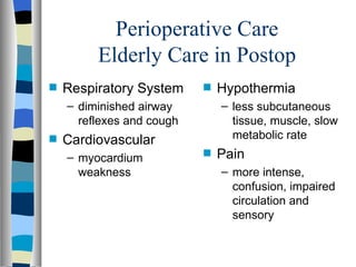 Perioperative Care
         Elderly Care in Postop
s   Respiratory System     s   Hypothermia
    – diminished airway        – less subcutaneous
      reflexes and cough         tissue, muscle, slow
s   Cardiovascular               metabolic rate
    – myocardium           s   Pain
      weakness                 – more intense,
                                 confusion, impaired
                                 circulation and
                                 sensory
 