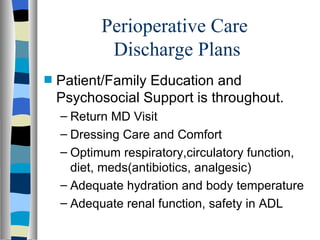 Perioperative Care
            Discharge Plans
s   Patient/Family Education and
    Psychosocial Support is throughout.
    – Return MD Visit
    – Dressing Care and Comfort
    – Optimum respiratory,circulatory function,
      diet, meds(antibiotics, analgesic)
    – Adequate hydration and body temperature
    – Adequate renal function, safety in ADL
 