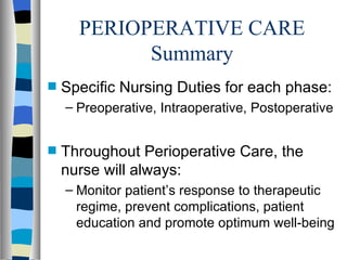 PERIOPERATIVE CARE
            Summary
s   Specific Nursing Duties for each phase:
    – Preoperative, Intraoperative, Postoperative


s   Throughout Perioperative Care, the
    nurse will always:
    – Monitor patient’s response to therapeutic
      regime, prevent complications, patient
      education and promote optimum well-being
 