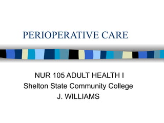 PERIOPERATIVE CARE


   NUR 105 ADULT HEALTH I
Shelton State Community College
          J. WILLIAMS
 