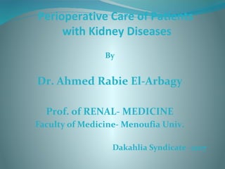 Perioperative Care of Patients
with Kidney Diseases
By
Dr. Ahmed Rabie El-Arbagy
Prof. of RENAL- MEDICINE
Faculty of Medicine- Menoufia Univ.
Dakahlia Syndicate -2017
 