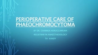 PERIOPERATIVE CARE OF
PHAEOCHROMOCYTOMA
BY DR. CHAMIKA HURUGGAMUWA
REGISTRAR IN ANAESTHESIOLOGY
TH KANDY
 