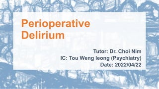 Perioperative
Delirium
Tutor: Dr. Choi Nim
IC: Tou Weng Ieong (Psychiatry)
Date: 2022/04/22
 