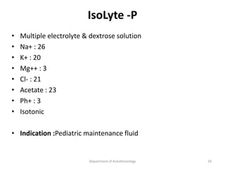 IsoLyte -P
• Multiple electrolyte & dextrose solution
• Na+ : 26
• K+ : 20
• Mg++ : 3
• Cl- : 21
• Acetate : 23
• Ph+ : 3
• Isotonic
• Indication :Pediatric maintenance fluid
Department of Anesthesiology 29
 