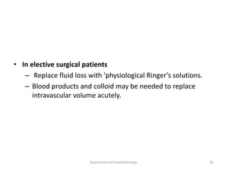 • In elective surgical patients
– Replace fluid loss with ‘physiological Ringer’s solutions.
– Blood products and colloid may be needed to replace
intravascular volume acutely.
Department of Anesthesiology 36
 