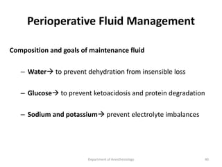 Perioperative Fluid Management
Composition and goals of maintenance fluid
– Water to prevent dehydration from insensible loss
– Glucose to prevent ketoacidosis and protein degradation
– Sodium and potassium prevent electrolyte imbalances
Department of Anesthesiology 40
 