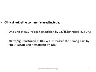 • Clinical guideline commonly used include:
– One unit of RBC raises hemoglobin by 1g/dL (or raises HCT 3%)
– 10 mL/kg transfusion of RBC will Increases the hemoglobin by
about 3 g/dL and hematocrit by 10%
Department of Anesthesiology 52
 