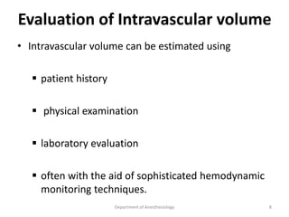 Evaluation of Intravascular volume
• Intravascular volume can be estimated using
 patient history
 physical examination
 laboratory evaluation
 often with the aid of sophisticated hemodynamic
monitoring techniques.
Department of Anesthesiology 8
 