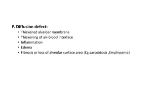 F. Diffusion defect:
• Thickened alveloar membrane
• Thickening of air-blood interface
• Inflammation
• Edema
• Fibrosis or loss of alveolar surface area (Eg:sarcoidosis ,Emphysema)
 