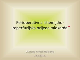Perioperativna ishemijsko-
reperfuzijska ozljeda miokarda
Dr. Helga Komen Ušljebrka
23.5.2012.
 