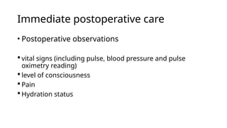 Immediate postoperative care
• Postoperative observations
 vital signs (including pulse, blood pressure and pulse
oximetry reading)
 level of consciousness
 Pain
 Hydration status
 