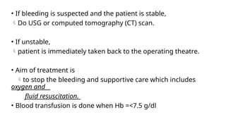 • If bleeding is suspected and the patient is stable,
Do USG or computed tomography (CT) scan.
• If unstable,
patient is immediately taken back to the operating theatre.
• Aim of treatment is
to stop the bleeding and supportive care which includes
oxygen and
fluid resuscitation.
• Blood transfusion is done when Hb =<7.5 g/dl
 