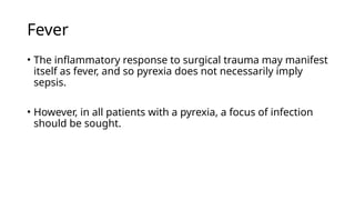 Fever
• The inflammatory response to surgical trauma may manifest
itself as fever, and so pyrexia does not necessarily imply
sepsis.
• However, in all patients with a pyrexia, a focus of infection
should be sought.
 