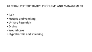 GENERAL POSTOPERATIVE PROBLEMS AND MANAGEMENT
• Pain
• Nausea and vomiting
• Urinary Retention
• Drains
• Wound care
• Hypothermia and shivering
 