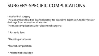 SURGERY-SPECIFIC COMPLICATIONS
• Abdominal surgery
The abdomen should be examined daily for excessive distension, tenderness or
drainage from wounds or drain sites.
The main complications after abdominal surgery :
Paralytic ileus
Bleeding or abscess
Stomal complication
Anastomotic leakage
 