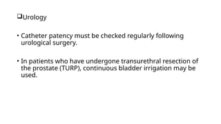 Urology
• Catheter patency must be checked regularly following
urological surgery.
• In patients who have undergone transurethral resection of
the prostate (TURP), continuous bladder irrigation may be
used.
 