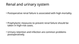 Renal and urinary system
• Postoperative renal failure is associated with high mortality.
• Prophylactic measures to prevent renal failure should be
taken in high-risk cases.
• Urinary retention and infection are common problems
postoperatively.
 
