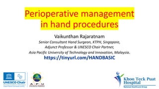 Perioperative management
in hand procedures
Vaikunthan Rajaratnam
Senior Consultant Hand Surgeon, KTPH, Singapore,
Adjunct Professor & UNESCO Chair Partner,
Asia Pacific University of Technology and Innovation, Malaysia.
https://tinyurl.com/HANDBASIC
 