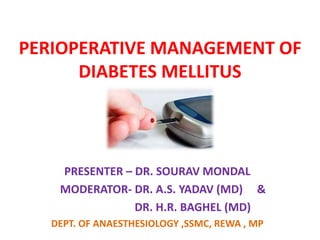 PERIOPERATIVE MANAGEMENT OF
DIABETES MELLITUS
PRESENTER – DR. SOURAV MONDAL
MODERATOR- DR. A.S. YADAV (MD) &
DR. H.R. BAGHEL (MD)
DEPT. OF ANAESTHESIOLOGY ,SSMC, REWA , MP
 