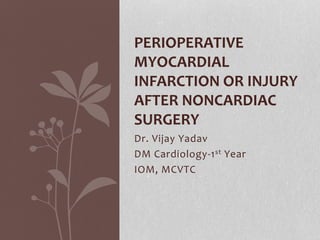 Dr. Vijay Yadav
DM Cardiology-1st Year
IOM, MCVTC
PERIOPERATIVE
MYOCARDIAL
INFARCTION OR INJURY
AFTER NONCARDIAC
SURGERY
 