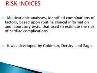  Multivariable analyses, identified combinations of
factors, based upon routine clinical information
and laboratory tests, that used to estimate the risk
of cardiac complications.
 It was developed by Goldman, Detsky, and Eagle
 