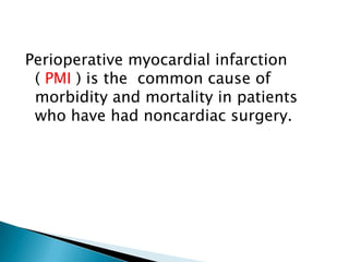 Perioperative myocardial infarction
( PMI ) is the common cause of
morbidity and mortality in patients
who have had noncardiac surgery.
 
