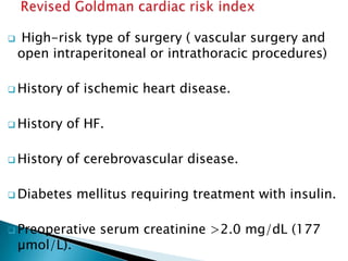  High-risk type of surgery ( vascular surgery and
open intraperitoneal or intrathoracic procedures)
 History of ischemic heart disease.
 History of HF.
 History of cerebrovascular disease.
 Diabetes mellitus requiring treatment with insulin.
 Preoperative serum creatinine >2.0 mg/dL (177
µmol/L).
 