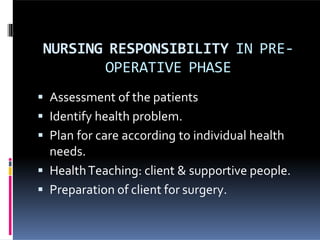NURSING RESPONSIBILITY IN PRE-
OPERATIVE PHASE
 Assessment of the patients
 Identify health problem.
 Plan for care according to individual health
needs.
 HealthTeaching: client & supportive people.
 Preparation of client for surgery.
 