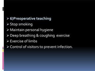  6)Preoperative teaching
 Stop smoking
 Maintain personal hygiene
 Deep breathing & coughing exercise
 Exercise of limbs
 Control of visitors to prevent infection.
 