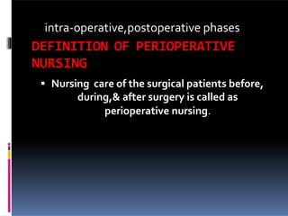 intra-operative,postoperative phases
DEFINITION OF PERIOPERATIVE
NURSING
 Nursing care of the surgical patients before,
during,& after surgery is called as
perioperative nursing.
 