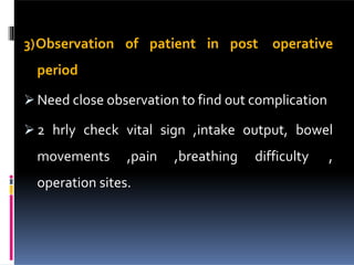 3)Observation of patient in post operative
period
 Need close observation to find out complication
 2 hrly check vital sign ,intake output, bowel
movements ,pain ,breathing difficulty ,
operation sites.
 