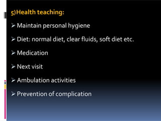 5)Health teaching:
 Maintain personal hygiene
 Diet: normal diet, clear fluids, soft diet etc.
 Medication
 Next visit
 Ambulation activities
 Prevention of complication
 