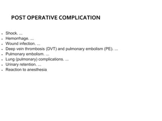 POST OPERATIVE COMPLICATION
 Shock. ...
 Hemorrhage. ...
 Wound infection. ...
 Deep vein thrombosis (DVT) and pulmonary embolism (PE). ...
 Pulmonary embolism. ...
 Lung (pulmonary) complications. ...
 Urinary retention. ...
 Reaction to anesthesia.
 