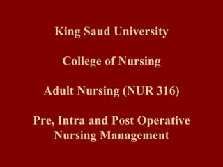 King Saud University
College of Nursing
Adult Nursing (NUR 316)
Pre, Intra and Post Operative
Nursing Management
 