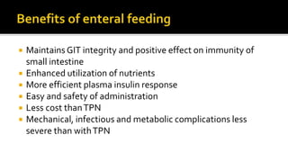  Maintains GIT integrity and positive effect on immunity of
small intestine
 Enhanced utilization of nutrients
 More efficient plasma insulin response
 Easy and safety of administration
 Less cost thanTPN
 Mechanical, infectious and metabolic complications less
severe than withTPN
 