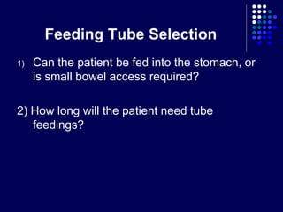 Feeding Tube Selection
1) Can the patient be fed into the stomach, or
is small bowel access required?
2) How long will the patient need tube
feedings?
 