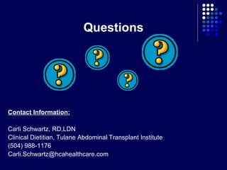Questions
Contact Information:
Carli Schwartz, RD,LDN
Clinical Dietitian, Tulane Abdominal Transplant Institute
(504) 988-1176
Carli.Schwartz@hcahealthcare.com
 