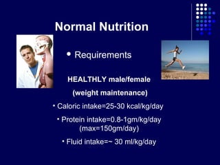 Normal Nutrition
 Requirements
HEALTHLY male/female
(weight maintenance)
• Caloric intake=25-30 kcal/kg/day
• Protein intake=0.8-1gm/kg/day
(max=150gm/day)
• Fluid intake=~ 30 ml/kg/day
 