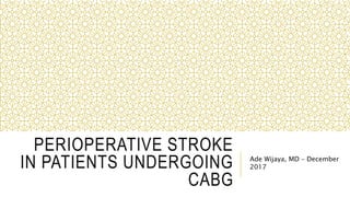 PERIOPERATIVE STROKE
IN PATIENTS UNDERGOING
CABG
Ade Wijaya, MD – December
2017
 