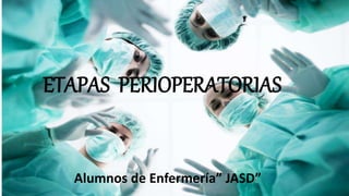 ETAPAS PERIOPERATORIAS
Alumnos de Enfermería” JASD”
 