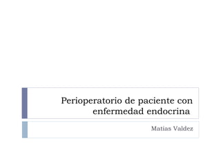 Perioperatorio de paciente con
enfermedad endocrina
Matías Valdez
 