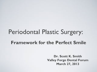 Periodontal Plastic Surgery:
Framework for the Perfect Smile
Dr. Scott K. Smith
Valley Forge Dental Forum
March 27, 2013

 