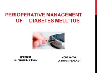 PERIOPERATIVE MANAGEMENT 
OF DIABETES MELLITUS 
SPEAKER 
Dr. DHARMRAJ SINGH 
MODERATOR 
Dr. SHASHI PRAKASH 
 