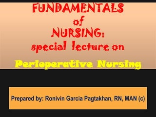FUNDAMENTALS
               of
          NURSING:
       special lecture on
 Perioperative Nursing


Prepared by: Ronivin Garcia Pagtakhan, RN, MAN (c)
 