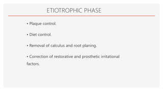 ETIOTROPHIC PHASE
• Plaque control.
• Diet control.
• Removal of calculus and root planing.
• Correction of restorative and prosthetic irritational
factors.
 